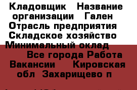 Кладовщик › Название организации ­ Гален › Отрасль предприятия ­ Складское хозяйство › Минимальный оклад ­ 20 000 - Все города Работа » Вакансии   . Кировская обл.,Захарищево п.